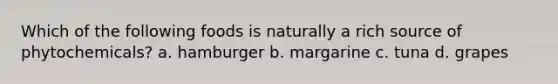 Which of the following foods is naturally a rich source of phytochemicals? a. hamburger b. margarine c. tuna d. grapes