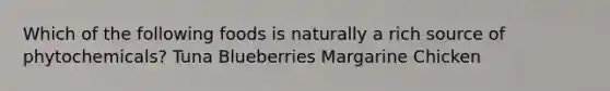 Which of the following foods is naturally a rich source of phytochemicals? Tuna Blueberries Margarine Chicken