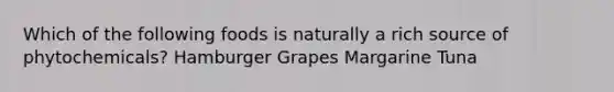 Which of the following foods is naturally a rich source of phytochemicals? Hamburger Grapes Margarine Tuna