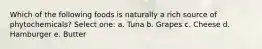 Which of the following foods is naturally a rich source of phytochemicals? Select one: a. Tuna b. Grapes c. Cheese d. Hamburger e. Butter
