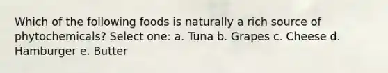 Which of the following foods is naturally a rich source of phytochemicals? Select one: a. Tuna b. Grapes c. Cheese d. Hamburger e. Butter
