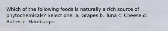 Which of the following foods is naturally a rich source of phytochemicals? Select one: a. Grapes b. Tuna c. Cheese d. Butter e. Hamburger