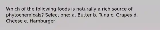 Which of the following foods is naturally a rich source of phytochemicals? Select one: a. Butter b. Tuna c. Grapes d. Cheese e. Hamburger