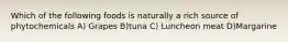 Which of the following foods is naturally a rich source of phytochemicals A) Grapes B)tuna C) Luncheon meat D)Margarine