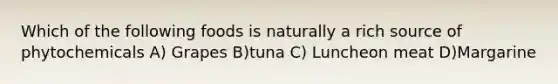 Which of the following foods is naturally a rich source of phytochemicals A) Grapes B)tuna C) Luncheon meat D)Margarine