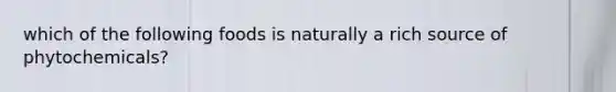 which of the following foods is naturally a rich source of phytochemicals?