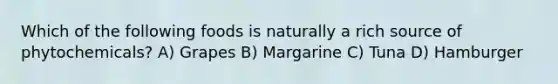 Which of the following foods is naturally a rich source of phytochemicals? A) Grapes B) Margarine C) Tuna D) Hamburger