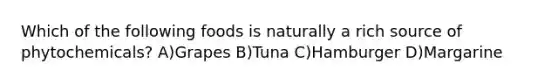 Which of the following foods is naturally a rich source of phytochemicals? A)Grapes B)Tuna C)Hamburger D)Margarine