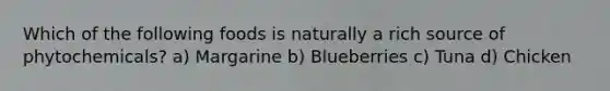 Which of the following foods is naturally a rich source of phytochemicals? a) Margarine b) Blueberries c) Tuna d) Chicken