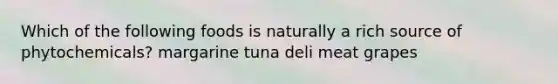 Which of the following foods is naturally a rich source of phytochemicals? margarine tuna deli meat grapes