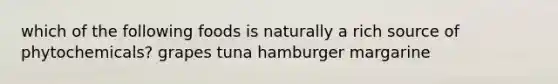 which of the following foods is naturally a rich source of phytochemicals? grapes tuna hamburger margarine