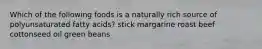 Which of the following foods is a naturally rich source of polyunsaturated fatty acids? stick margarine roast beef cottonseed oil green beans