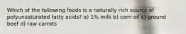 Which of the following foods is a naturally rich source of polyunsaturated fatty acids? a) 1% milk b) corn oil c) ground beef d) raw carrots