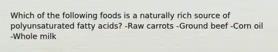 Which of the following foods is a naturally rich source of polyunsaturated fatty acids? -Raw carrots -Ground beef -Corn oil -Whole milk