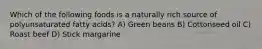 Which of the following foods is a naturally rich source of polyunsaturated fatty acids? A) Green beans B) Cottonseed oil C) Roast beef D) Stick margarine