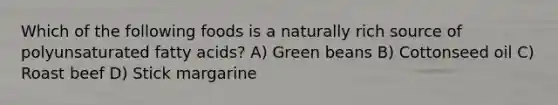 Which of the following foods is a naturally rich source of polyunsaturated fatty acids? A) Green beans B) Cottonseed oil C) Roast beef D) Stick margarine