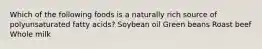 Which of the following foods is a naturally rich source of polyunsaturated fatty acids? Soybean oil Green beans Roast beef Whole milk