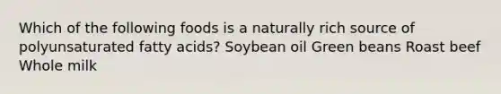 Which of the following foods is a naturally rich source of polyunsaturated fatty acids? Soybean oil Green beans Roast beef Whole milk