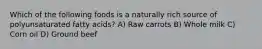 Which of the following foods is a naturally rich source of polyunsaturated fatty acids? A) Raw carrots B) Whole milk C) Corn oil D) Ground beef