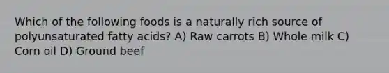 Which of the following foods is a naturally rich source of polyunsaturated fatty acids? A) Raw carrots B) Whole milk C) Corn oil D) Ground beef