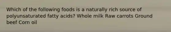 Which of the following foods is a naturally rich source of polyunsaturated fatty acids? Whole milk Raw carrots Ground beef Corn oil