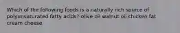 Which of the following foods is a naturally rich source of polyunsaturated fatty acids? olive oil walnut oil chicken fat cream cheese