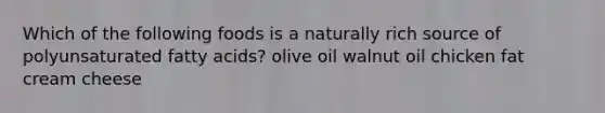 Which of the following foods is a naturally rich source of polyunsaturated fatty acids? olive oil walnut oil chicken fat cream cheese