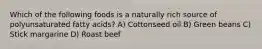 Which of the following foods is a naturally rich source of polyunsaturated fatty acids? A) Cottonseed oil B) Green beans C) Stick margarine D) Roast beef