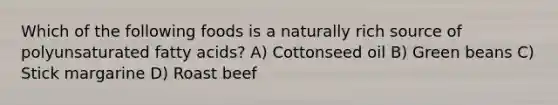 Which of the following foods is a naturally rich source of polyunsaturated fatty acids? A) Cottonseed oil B) Green beans C) Stick margarine D) Roast beef