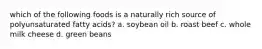 which of the following foods is a naturally rich source of polyunsaturated fatty acids? a. soybean oil b. roast beef c. whole milk cheese d. green beans