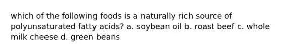 which of the following foods is a naturally rich source of polyunsaturated fatty acids? a. soybean oil b. roast beef c. whole milk cheese d. green beans