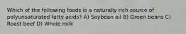 Which of the following foods is a naturally rich source of polyunsaturated fatty acids? A) Soybean oil B) Green beans C) Roast beef D) Whole milk