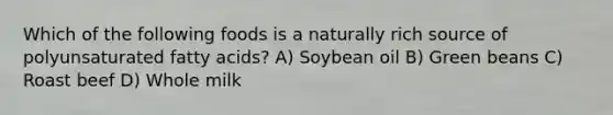 Which of the following foods is a naturally rich source of polyunsaturated fatty acids? A) Soybean oil B) Green beans C) Roast beef D) Whole milk