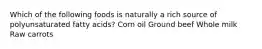 Which of the following foods is naturally a rich source of polyunsaturated fatty acids? Corn oil Ground beef Whole milk Raw carrots