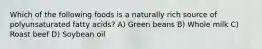 Which of the following foods is a naturally rich source of polyunsaturated fatty acids? A) Green beans B) Whole milk C) Roast beef D) Soybean oil