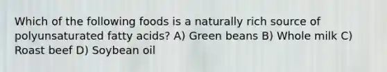 Which of the following foods is a naturally rich source of polyunsaturated fatty acids? A) Green beans B) Whole milk C) Roast beef D) Soybean oil