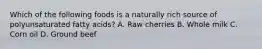 Which of the following foods is a naturally rich source of polyunsaturated fatty acids? A. Raw cherries B. Whole milk C. Corn oil D. Ground beef