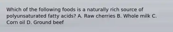 Which of the following foods is a naturally rich source of polyunsaturated fatty acids? A. Raw cherries B. Whole milk C. Corn oil D. Ground beef