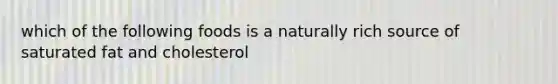 which of the following foods is a naturally rich source of saturated fat and cholesterol