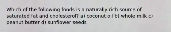 Which of the following foods is a naturally rich source of saturated fat and cholesterol? a) coconut oil b) whole milk c) peanut butter d) sunflower seeds