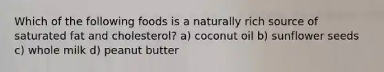 Which of the following foods is a naturally rich source of saturated fat and cholesterol? a) coconut oil b) sunflower seeds c) whole milk d) peanut butter