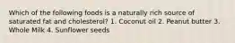 Which of the following foods is a naturally rich source of saturated fat and cholesterol? 1. Coconut oil 2. Peanut butter 3. Whole Milk 4. Sunflower seeds