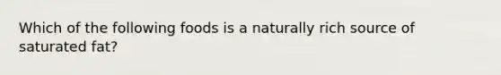 Which of the following foods is a naturally rich source of saturated fat?