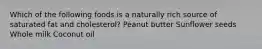 Which of the following foods is a naturally rich source of saturated fat and cholesterol? Peanut butter Sunflower seeds Whole milk Coconut oil