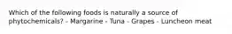 Which of the following foods is naturally a source of phytochemicals? - Margarine - Tuna - Grapes - Luncheon meat