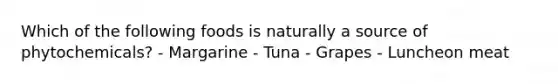 Which of the following foods is naturally a source of phytochemicals? - Margarine - Tuna - Grapes - Luncheon meat