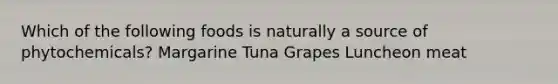 Which of the following foods is naturally a source of phytochemicals? Margarine Tuna Grapes Luncheon meat