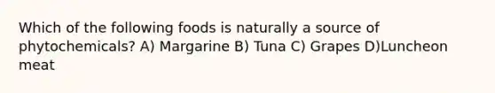 Which of the following foods is naturally a source of phytochemicals? A) Margarine B) Tuna C) Grapes D)Luncheon meat