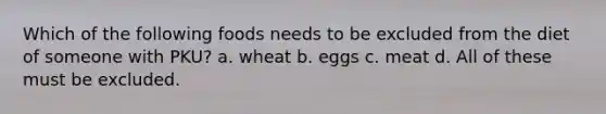 Which of the following foods needs to be excluded from the diet of someone with PKU? a. wheat b. eggs c. meat d. All of these must be excluded.