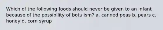 Which of the following foods should never be given to an infant because of the possibility of botulism? a. canned peas b. pears c. honey d. corn syrup